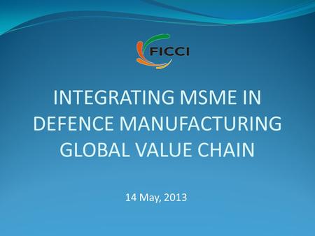 INTEGRATING MSME IN DEFENCE MANUFACTURING GLOBAL VALUE CHAIN 14 May, 2013.