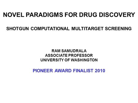 NOVEL PARADIGMS FOR DRUG DISCOVERY SHOTGUN COMPUTATIONAL MULTITARGET SCREENING RAM SAMUDRALA ASSOCIATE PROFESSOR UNIVERSITY OF WASHINGTON PIONEER AWARD.