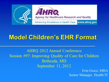 Model Children’s EHR Format Erin Grace, MHA Senior Manager, Health IT AHRQ 2012 Annual Conference Session #97: Improving Quality of Care for Children Bethesda,