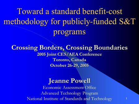 1 Toward a standard benefit-cost methodology for publicly-funded S&T programs Crossing Borders, Crossing Boundaries 2005 Joint CES/AEA Conference Toronto,