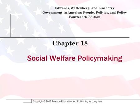 Copyright © 2009 Pearson Education, Inc. Publishing as Longman. Social Welfare Policymaking Chapter 18 Edwards, Wattenberg, and Lineberry Government in.