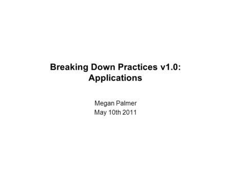 Breaking Down Practices v1.0: Applications Megan Palmer May 10th 2011.