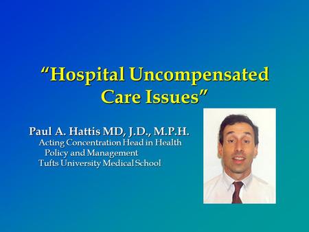 “Hospital Uncompensated Care Issues” Paul A. Hattis MD, J.D., M.P.H. Acting Concentration Head in Health Policy and Management Tufts University Medical.