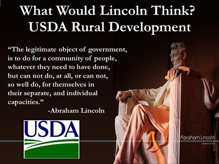 What Would Lincoln Think? USDA Rural Development “The legitimate object of government, is to do for a community of people, whatever they need to have done,