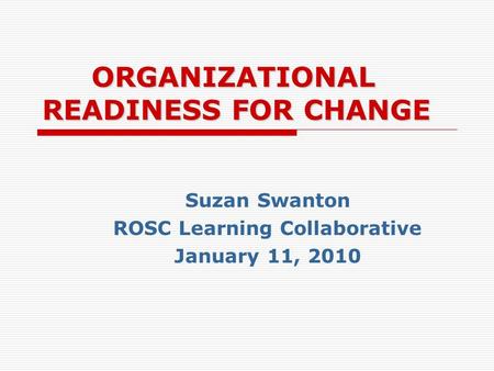 ORGANIZATIONAL READINESS FOR CHANGE Suzan Swanton ROSC Learning Collaborative January 11, 2010.