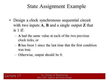 1 KU College of Engineering Elec 204: Digital Systems Design Lecture 17 Design a clock synchronous sequential circuit with two inputs A, B and a single.