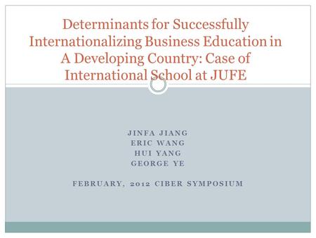 JINFA JIANG ERIC WANG HUI YANG GEORGE YE FEBRUARY, 2012 CIBER SYMPOSIUM Determinants for Successfully Internationalizing Business Education in A Developing.