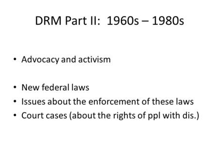 DRM Part II: 1960s – 1980s Advocacy and activism New federal laws Issues about the enforcement of these laws Court cases (about the rights of ppl with.