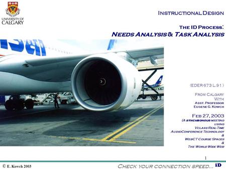 © E. Kowch 2003 iD 1 Instructional Design T he ID Process : Needs Analysis & Task Analysis (EDER 673 L.91 ) From Calgary With Asst. Professor Eugene G.