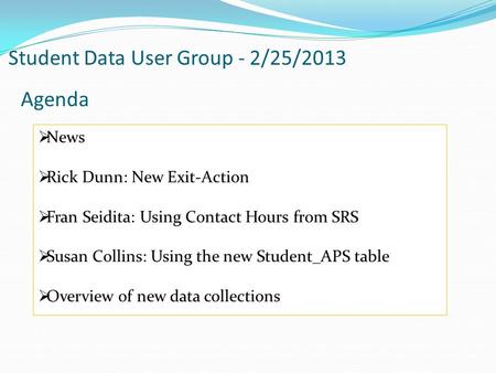 Student Data User Group - 2/25/2013 Agenda  News  Rick Dunn: New Exit-Action  Fran Seidita: Using Contact Hours from SRS  Susan Collins: Using the.