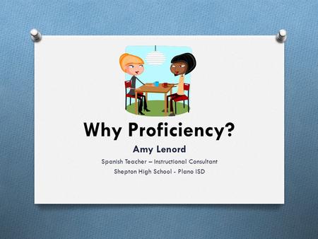 Why Proficiency? Amy Lenord Spanish Teacher – Instructional Consultant Shepton High School - Plano ISD.