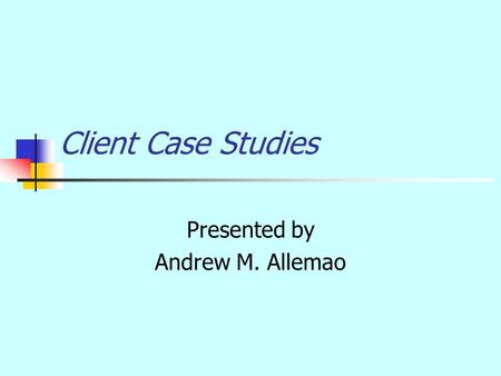 Client Case Studies Presented by Andrew M. Allemao.