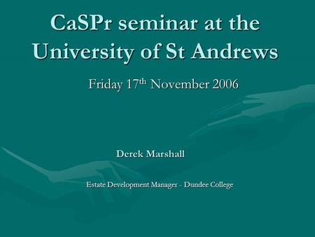 CaSPr seminar at the University of St Andrews Friday 17 th November 2006 Derek Marshall Estate Development Manager - Dundee College.