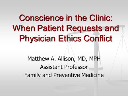 Conscience in the Clinic: When Patient Requests and Physician Ethics Conflict Matthew A. Allison, MD, MPH Assistant Professor Family and Preventive Medicine.