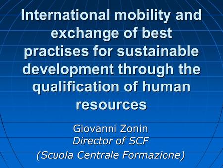 International mobility and exchange of best practises for sustainable development through the qualification of human resources Giovanni Zonin Director.