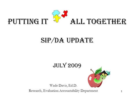 1 Putting It All Together SIP/DA Update July 2009 Wade Davis, Ed.D. Research, Evaluation Accountability Department.