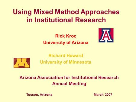 Using Mixed Method Approaches in Institutional Research Rick Kroc University of Arizona Richard Howard University of Minnesota Arizona Association for.