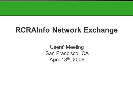 Users' Meeting San Francisco, CA April 18 th, 2006 RCRAInfo Network Exchange.