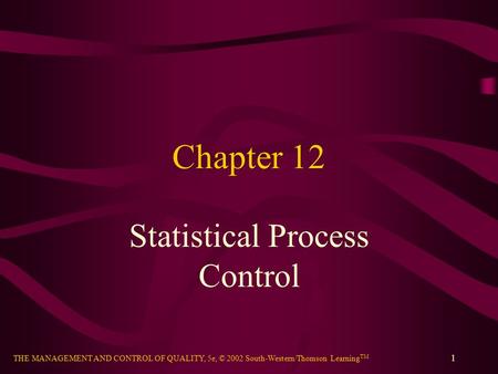 THE MANAGEMENT AND CONTROL OF QUALITY, 5e, © 2002 South-Western/Thomson Learning TM 1 Chapter 12 Statistical Process Control.