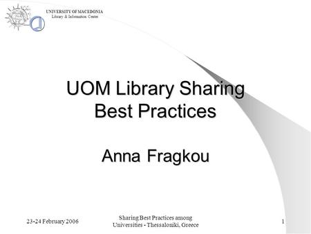 23-24 February 2006 Sharing Best Practices among Universities - Thessaloniki, Greece 1 UOM Library Sharing Best Practices Anna Fragkou UNIVERSITY OF MACEDONIA.