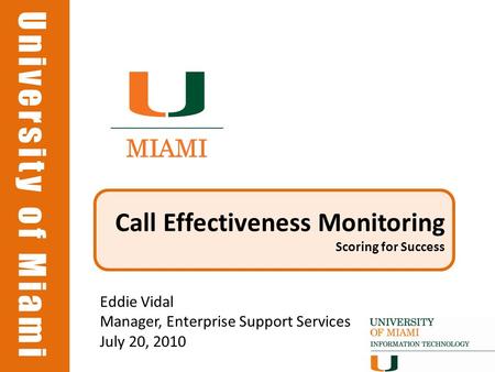 University of Miami Call Effectiveness Monitoring Scoring for Success Eddie Vidal Manager, Enterprise Support Services July 20, 2010.