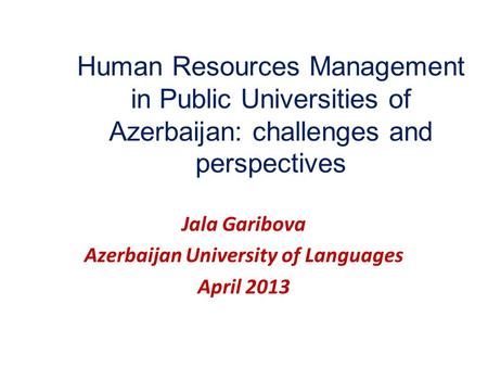 Human Resources Management in Public Universities of Azerbaijan: challenges and perspectives Jala Garibova Azerbaijan University of Languages April 2013.