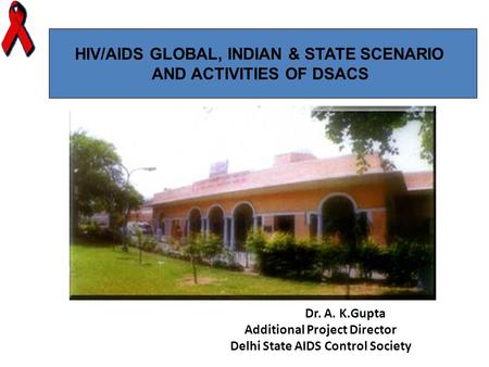 Dr. A. K.Gupta Additional Project Director Delhi State AIDS Control Society HIV/AIDS GLOBAL, INDIAN & STATE SCENARIO AND ACTIVITIES OF DSACS.