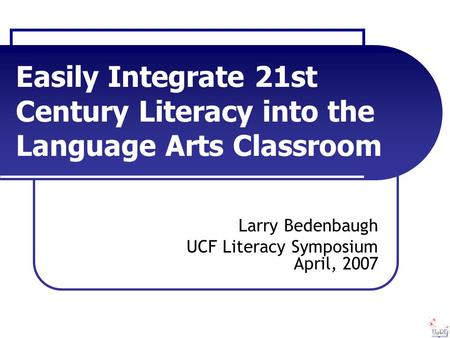 Easily Integrate 21st Century Literacy into the Language Arts Classroom Larry Bedenbaugh UCF Literacy Symposium April, 2007.