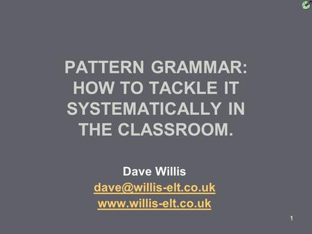 1 PATTERN GRAMMAR: HOW TO TACKLE IT SYSTEMATICALLY IN THE CLASSROOM. Dave Willis