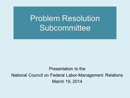 Problem Resolution Subcommittee Presentation to the National Council on Federal Labor-Management Relations March 19, 2014.