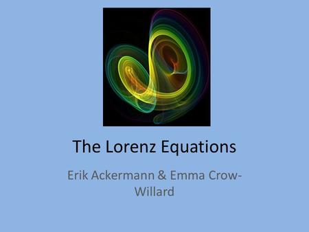 The Lorenz Equations Erik Ackermann & Emma Crow- Willard.