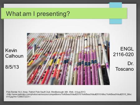 What am I presenting? Pole Rental. N.d. Array. Patriot Pole Vault Club, Westborough, MA. Web. 4 Aug 2013.. Kevin Calhoun 8/5/13 ENGL 2116-020 Dr. Toscano.