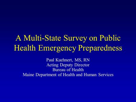 A Multi-State Survey on Public Health Emergency Preparedness Paul Kuehnert, MS, RN Acting Deputy Director Bureau of Health Maine Department of Health and.