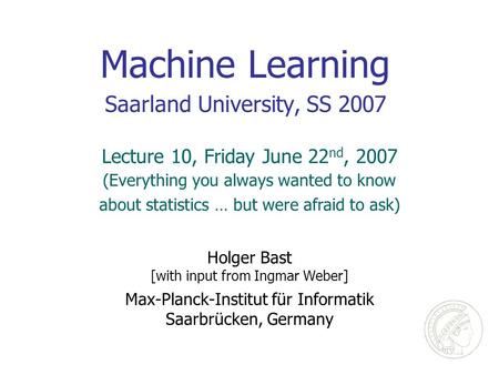 Machine Learning Saarland University, SS 2007 Holger Bast [with input from Ingmar Weber] Max-Planck-Institut für Informatik Saarbrücken, Germany Lecture.