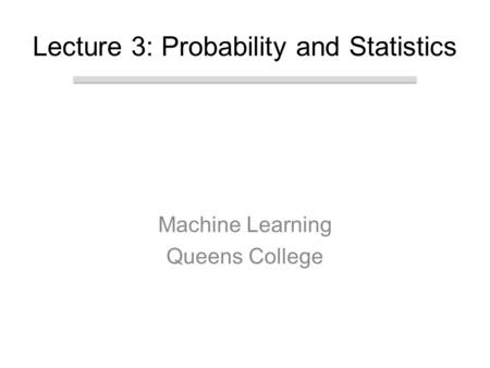 Machine Learning Queens College Lecture 3: Probability and Statistics.