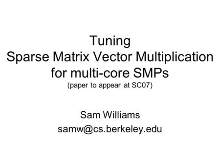 Tuning Sparse Matrix Vector Multiplication for multi-core SMPs (paper to appear at SC07) Sam Williams