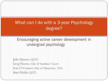 Julie Hansen (QUT) Greg Thorne (Uni of Sunshine Coast) Erin O’Connor (Uni of Minnesota, USA Shari Walsh (QUT) What can I do with a 3-year Psychology degree?