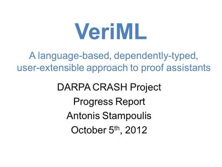 VeriML DARPA CRASH Project Progress Report Antonis Stampoulis October 5 th, 2012 A language-based, dependently-typed, user-extensible approach to proof.