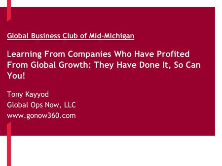 Learning From Companies Who Have Profited From Global Growth: They Have Done It, So Can You! Tony Kayyod Global Ops Now, LLC www.gonow360.com Global Business.