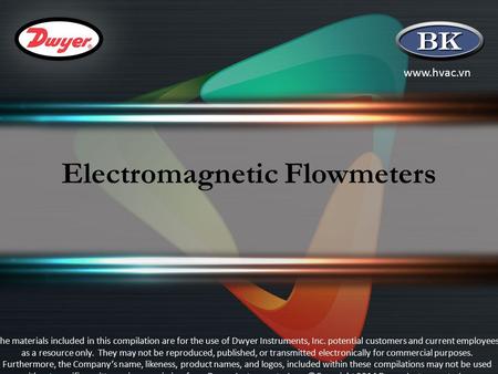 Www.hvac.vn Electromagnetic Flowmeters The materials included in this compilation are for the use of Dwyer Instruments, Inc. potential customers and current.