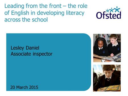 Leading from the front – the role of English in developing literacy across the school 20 March 2015 Lesley Daniel Associate inspector.