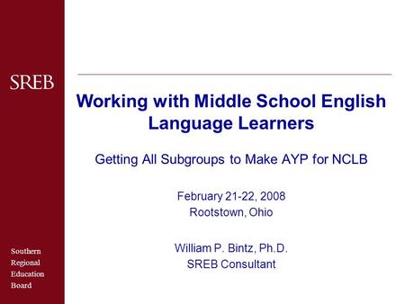 Southern Regional Education Board Working with Middle School English Language Learners Getting All Subgroups to Make AYP for NCLB February 21-22, 2008.