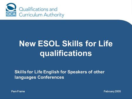 New ESOL Skills for Life qualifications Pam FrameFebruary 2005 Skills for Life English for Speakers of other languages Conferences.