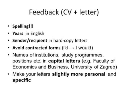 Feedback (CV + letter) Spelling!!! Years in English Sender/recipient in hard-copy letters Avoid contracted forms (I’d → I would) Names of institutions,