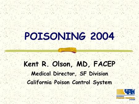 POISONING 2004 Kent R. Olson, MD, FACEP Medical Director, SF Division California Poison Control System.