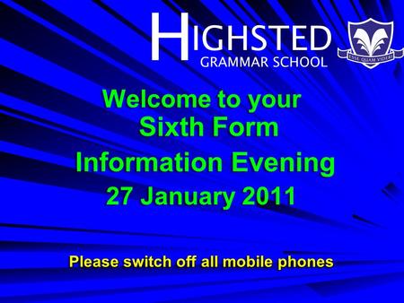 H IGHSTED GRAMMAR SCHOOL Welcome to your Sixth Form Information Evening 27 January 2011 Please switch off all mobile phones Welcome to your Sixth Form.