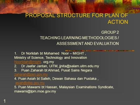 1 PROPOSAL STRUCTURE FOR PLAN OF ACTION GROUP 2 TEACHING LEARNING METHODOLOGIES / ASSESSMENT AND EVALUATION 1.Dr Norlidah bt Mohamed Noor – MIGHT, Ministry.