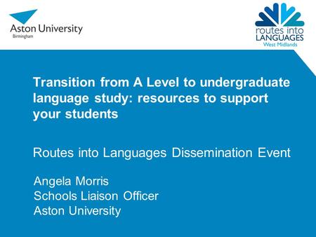 Transition from A Level to undergraduate language study: resources to support your students Routes into Languages Dissemination Event Angela Morris Schools.