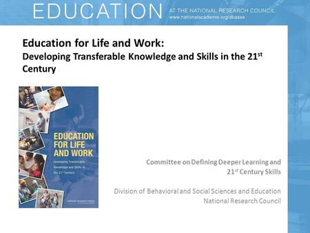 Education for Life and Work: Developing Transferable Knowledge and Skills in the 21 st Century Committee on Defining Deeper Learning and 21 st Century.