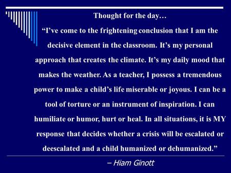 Thought for the day… “I’ve come to the frightening conclusion that I am the decisive element in the classroom. It’s my personal approach that creates the.